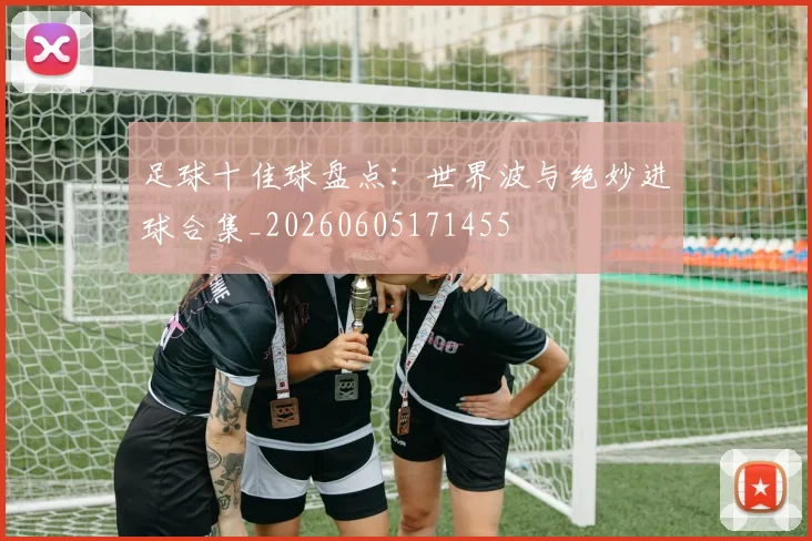足球十佳球盘点:世界波与绝妙进球合集_20260605171455
