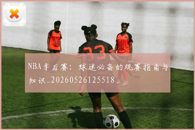 NBA季后赛:球迷必备的观赛指南与知识_20260526125518
