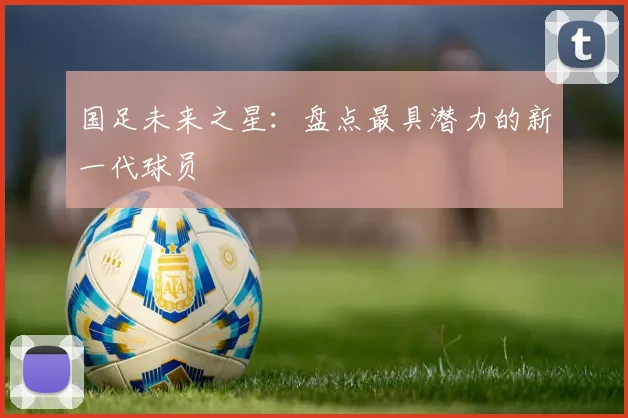 国足未来之星:盘点最具潜力的新一代球员