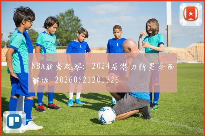 NBA新秀观察：2024届潜力新星全面解读_20260521201326
