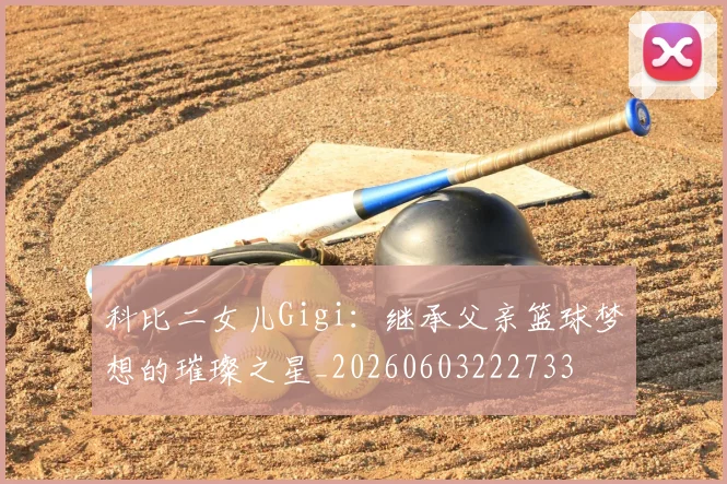 科比二女儿Gigi:继承父亲篮球梦想的璀璨之星_20260603222733