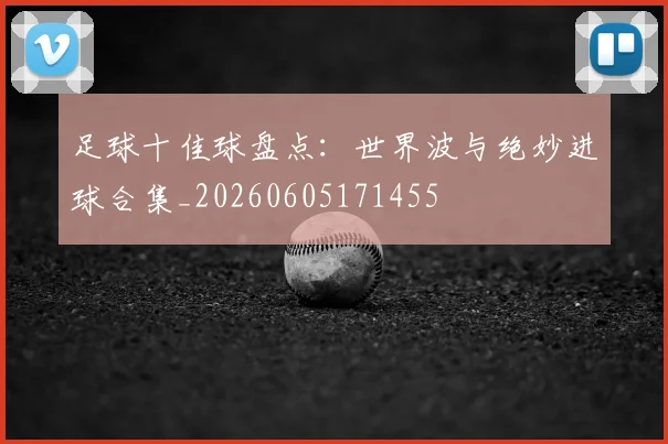 足球十佳球盘点：世界波与绝妙进球合集_20260605171455