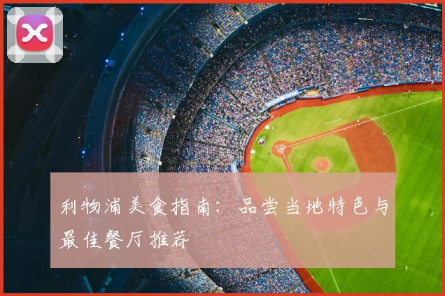 利物浦美食指南:品尝当地特色与最佳餐厅推荐