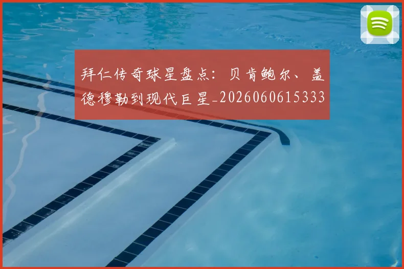 拜仁传奇球星盘点:贝肯鲍尔、盖德穆勒到现代巨星_20260606153336