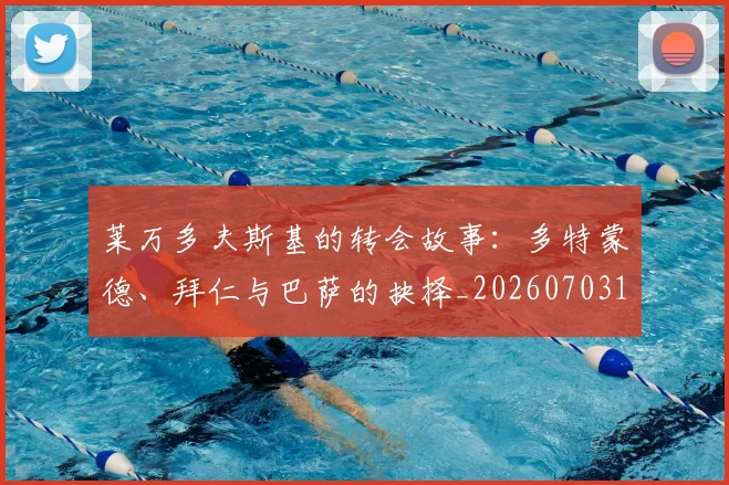莱万多夫斯基的转会故事：多特蒙德、拜仁与巴萨的抉择_20260703181806