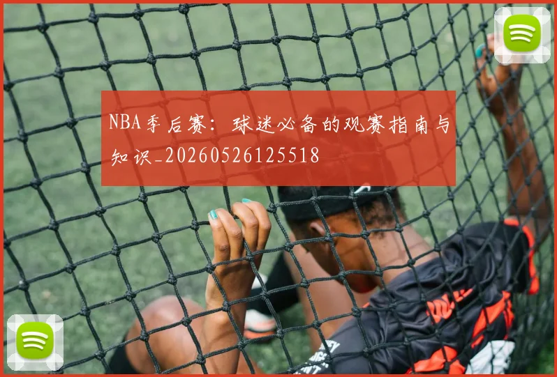 NBA季后赛:球迷必备的观赛指南与知识_20260526125518