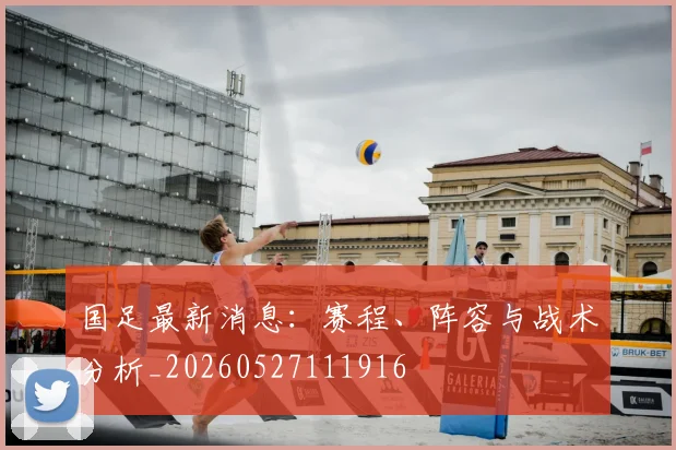 国足最新消息：赛程、阵容与战术分析_20260527111916
